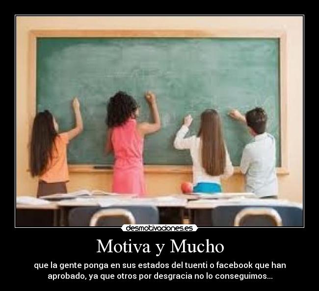 Motiva y Mucho - que la gente ponga en sus estados del tuenti o facebook que han
aprobado, ya que otros por desgracia no lo conseguimos...