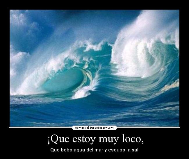 ¡Que estoy muy loco, -