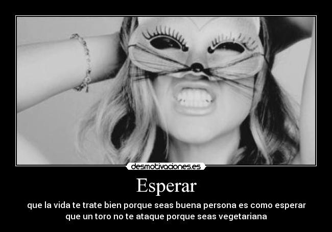 Esperar - que la vida te trate bien porque seas buena persona es como esperar
que un toro no te ataque porque seas vegetariana