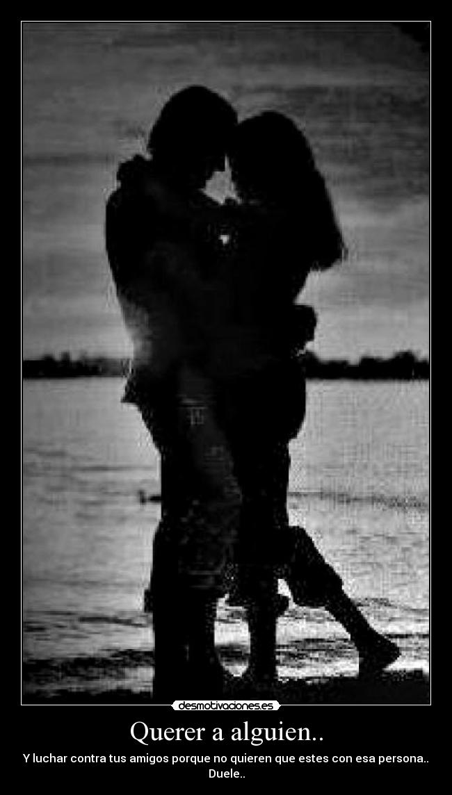 Querer a alguien.. - Y luchar contra tus amigos porque no quieren que estes con esa persona..
Duele..