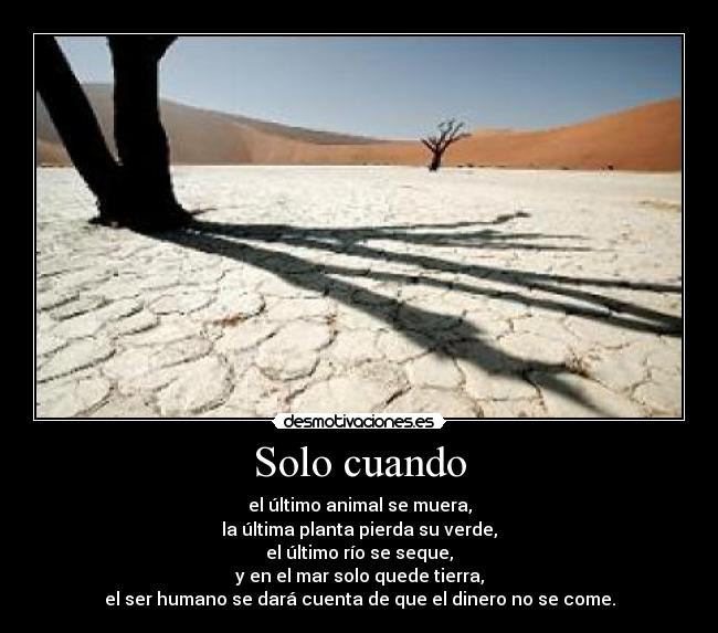 Solo cuando - el último animal se muera,
la última planta pierda su verde,
el último río se seque,
y en el mar solo quede tierra,
el ser humano se dará cuenta de que el dinero no se come.