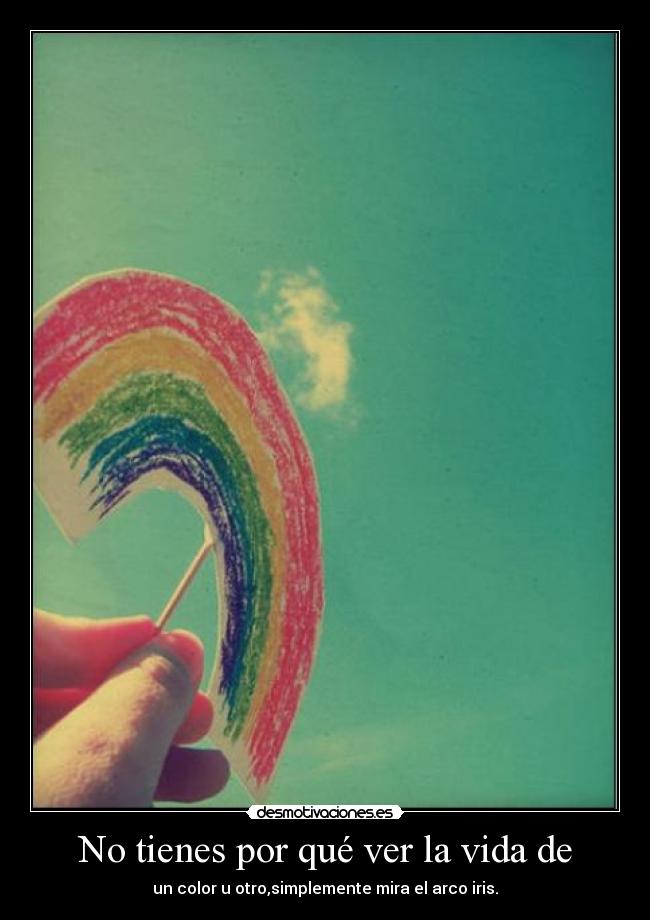 No tienes por qué ver la vida de - un color u otro,simplemente mira el arco iris.