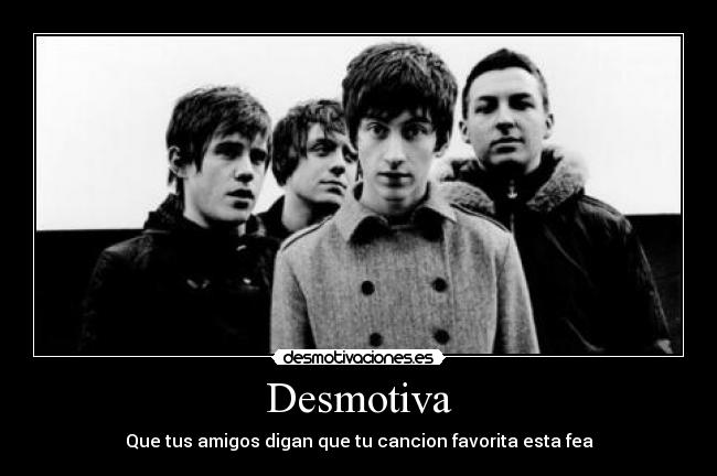 Desmotiva - Que tus amigos digan que tu cancion favorita esta fea