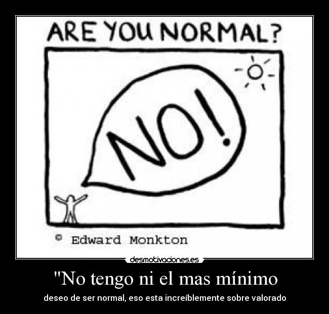 No tengo ni el mas mínimo - deseo de ser normal, eso esta increíblemente sobre valorado