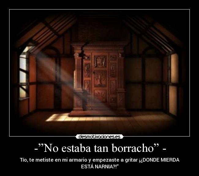 -”No estaba tan borracho” - - Tío, te metiste en mi armario y empezaste a gritar ¡¿DONDE MIERDA
ESTÁ NARNIA?!”