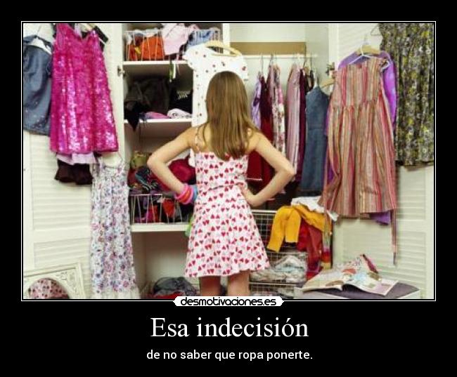 Esa indecisión - de no saber que ropa ponerte.