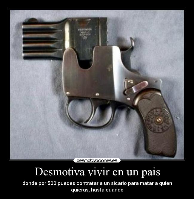 Desmotiva vivir en un pais - donde por 500 puedes contratar a un sicario para matar a quien
quieras, hasta cuando