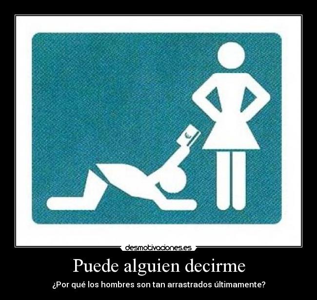 Puede alguien decirme - ¿Por qué los hombres son tan arrastrados últimamente?