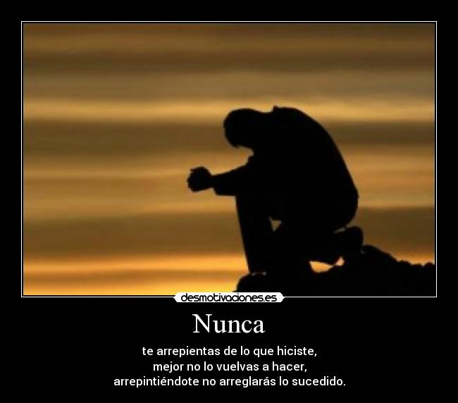 Nunca - te arrepientas de lo que hiciste,
mejor no lo vuelvas a hacer,
arrepintiéndote no arreglarás lo sucedido.