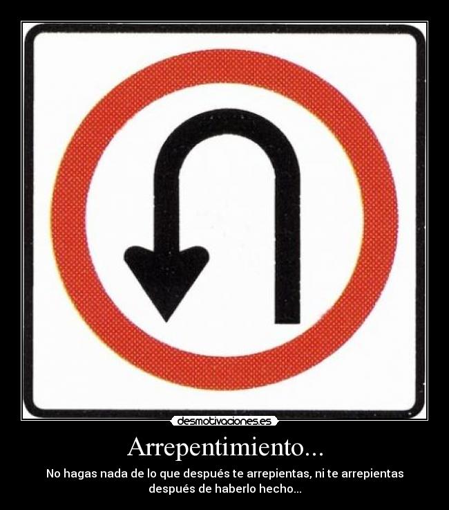 Arrepentimiento... - No hagas nada de lo que después te arrepientas, ni te arrepientas
después de haberlo hecho...