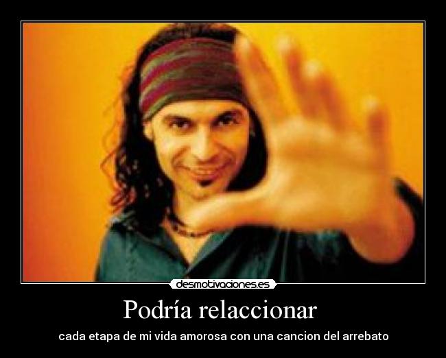 Podría relaccionar - cada etapa de mi vida amorosa con una cancion del arrebato