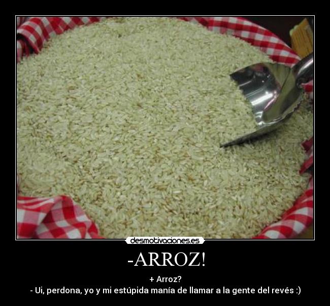 -ARROZ! - + Arroz?
- Ui, perdona, yo y mi estúpida manía de llamar a la gente del revés :)