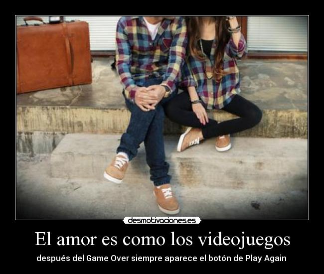El amor es como los videojuegos - después del Game Over siempre aparece el botón de Play Again