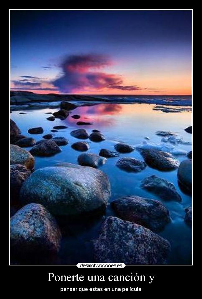 Ponerte una canción y - pensar que estas en una película.