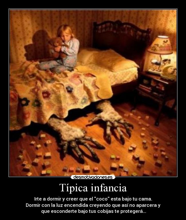 Típica infancia - Irte a dormir y creer que el coco esta bajo tu cama.
Dormir con la luz encendida creyendo que así no aparcera y
 que esconderte bajo tus cobijas te protegerá...