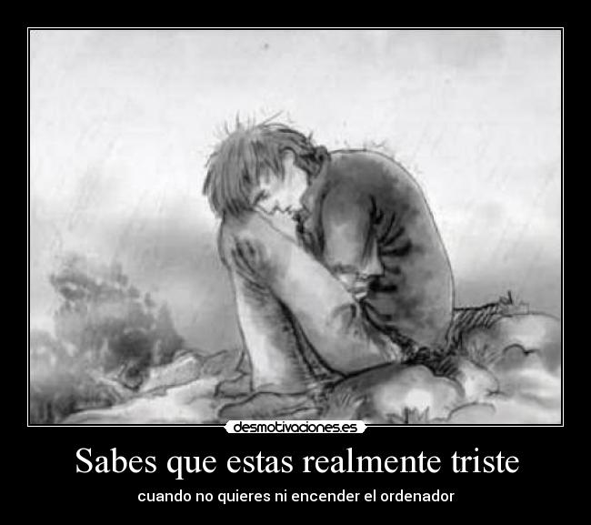 Sabes que estas realmente triste -