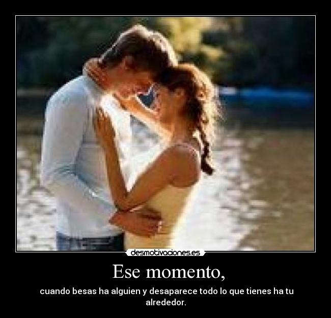 Ese momento, - cuando besas ha alguien y desaparece todo lo que tienes ha tu alrededor.