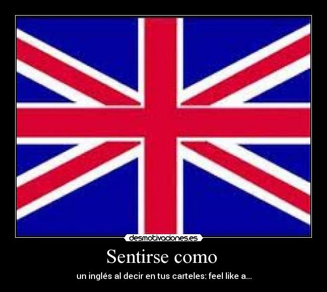 Sentirse como - un inglés al decir en tus carteles: feel like a...