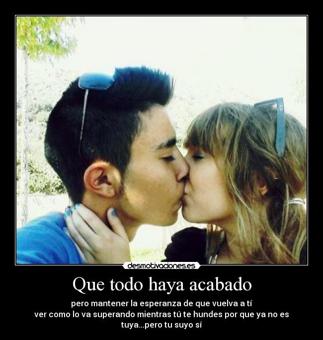 Que todo haya acabado - pero mantener la esperanza de que vuelva a tí
ver como lo va superando mientras tú te hundes por que ya no es
tuya...pero tu suyo sí
