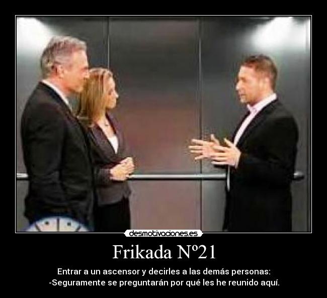 Frikada Nº21 - Entrar a un ascensor y decirles a las demás personas:
-Seguramente se preguntarán por qué les he reunido aquí.