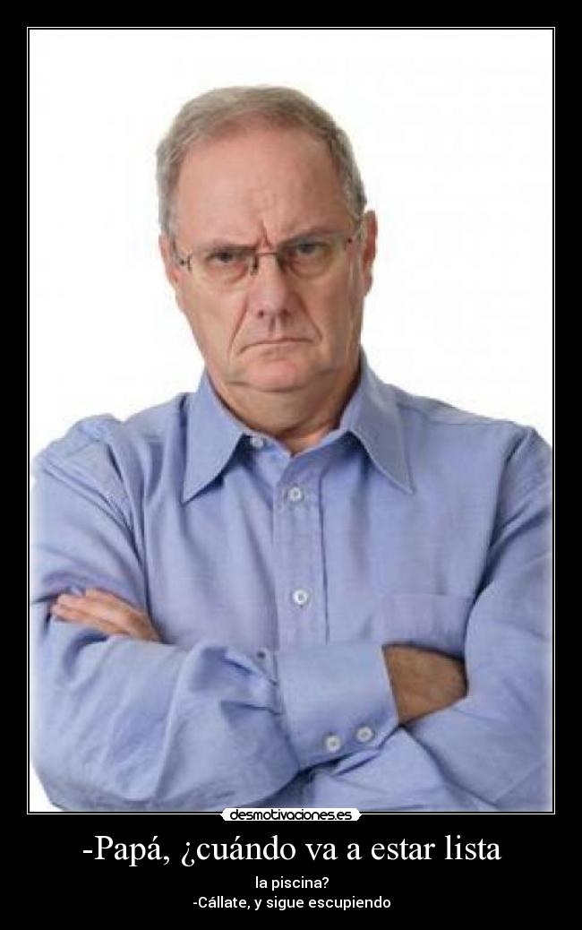 -Papá, ¿cuándo va a estar lista - la piscina?
-Cállate, y sigue escupiendo
