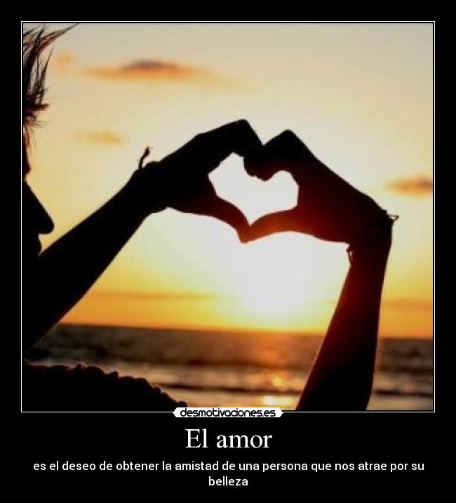 El amor - es el deseo de obtener la amistad de una persona que nos atrae por su belleza
