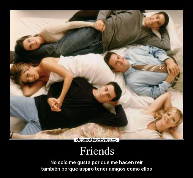 Friends - No solo me gusta por que me hacen reír
también porque aspiro tener amigos como ellos