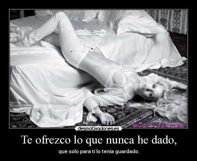 Te ofrezco lo que nunca he dado, - que solo para tí lo tenía guardado.
