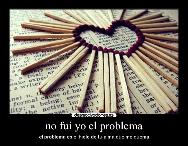 no fui yo el problema - el problema es el hielo de tu alma que me quema