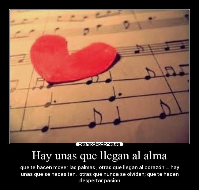 Hay unas que llegan al alma - que te hacen mover las palmas , otras que llegan al corazón.... hay
unas que se necesitan.  otras que nunca se olvidan; que te hacen
despertar pasión