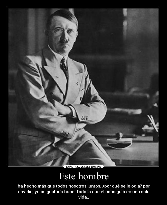 Este hombre - ha hecho más que todos nosotros juntos. ¿por qué se le odia? por
envidia, ya os gustaría hacer todo lo que él consiguió en una sola
vida..