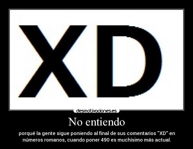 No entiendo - porqué la gente sigue poniendo al final de sus comentarios XD en
números romanos, cuando poner 490 es muchísimo más actual.