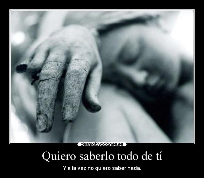 Quiero saberlo todo de tí - Y a la vez no quiero saber nada.