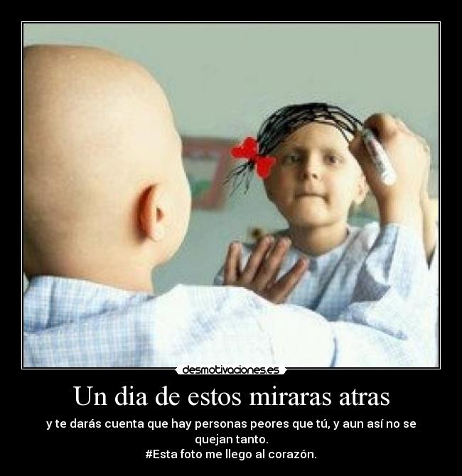 Un dia de estos miraras atras - y te darás cuenta que hay personas peores que tú, y aun así no se quejan tanto.
#Esta foto me llego al corazón.