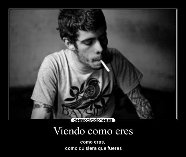 Viendo como eres - como eras, 
como quisiera que fueras