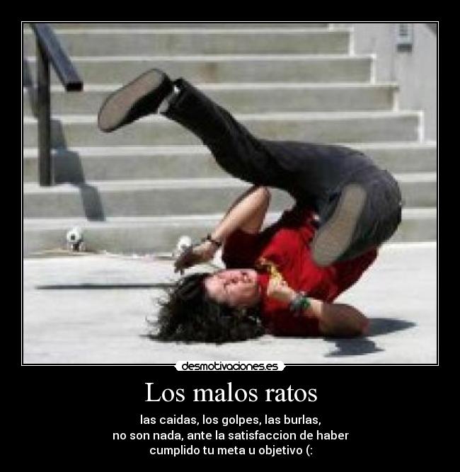 Los malos ratos - las caidas, los golpes, las burlas,
no son nada, ante la satisfaccion de haber
cumplido tu meta u objetivo (: