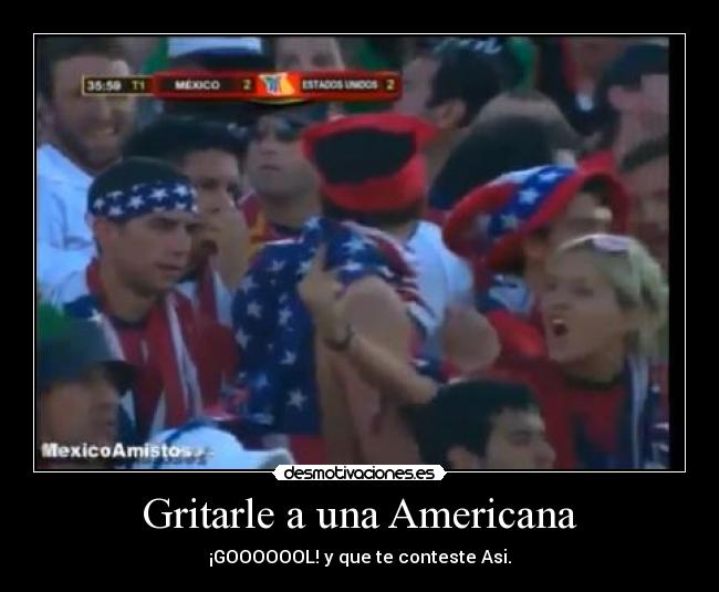 Gritarle a una Americana - ¡GOOOOOOL! y que te conteste Asi.