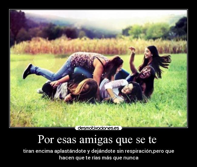 Por esas amigas que se te - tiran encima aplastándote y dejándote sin respiración,pero que
hacen que te rías más que nunca