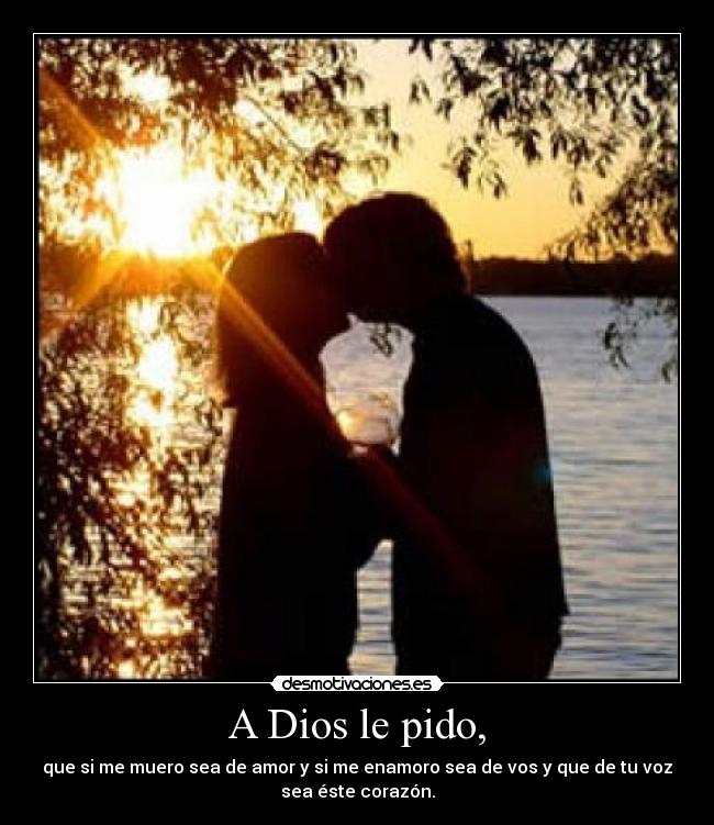 A Dios le pido, - que si me muero sea de amor y si me enamoro sea de vos y que de tu voz
sea éste corazón.