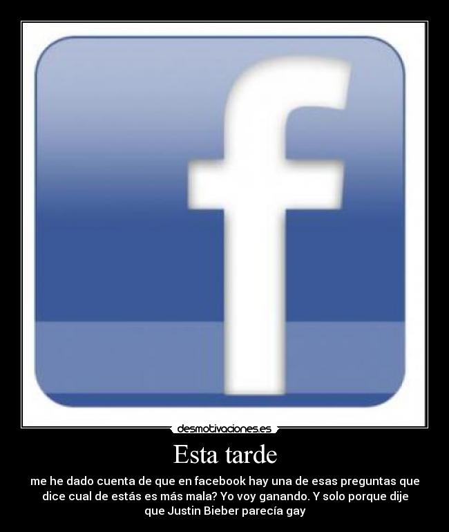 Esta tarde - me he dado cuenta de que en facebook hay una de esas preguntas que
dice cual de estás es más mala? Yo voy ganando. Y solo porque dije
que Justin Bieber parecía gay