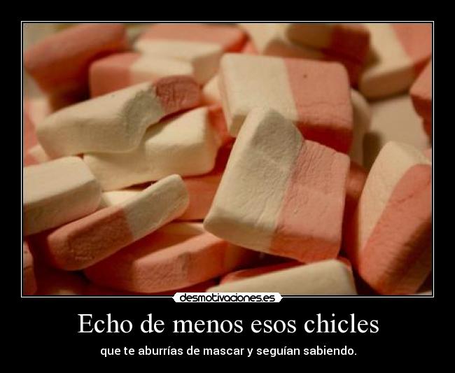 Echo de menos esos chicles - que te aburrías de mascar y seguían sabiendo.