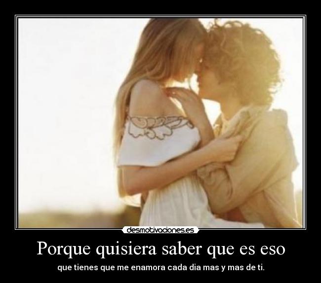 Porque quisiera saber que es eso - que tienes que me enamora cada dia mas y mas de ti.