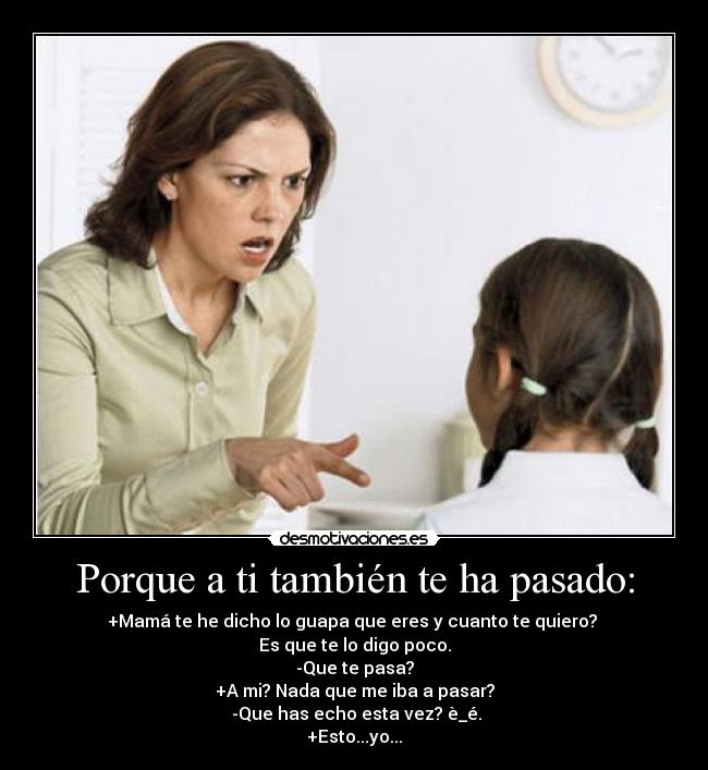 Porque a ti también te ha pasado: - +Mamá te he dicho lo guapa que eres y cuanto te quiero? 
Es que te lo digo poco.
-Que te pasa?
+A mi? Nada que me iba a pasar?
 -Que has echo esta vez? è_é.
+Esto...yo...