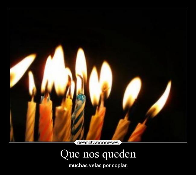 Que nos queden - muchas velas por soplar.