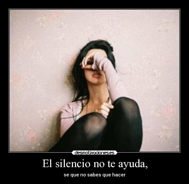 El silencio no te ayuda, - se que no sabes que hacer