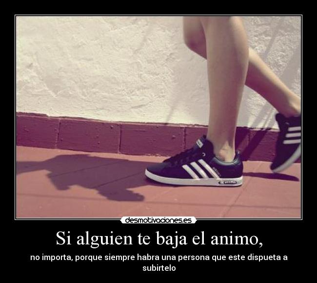 Si alguien te baja el animo, - no importa, porque siempre habra una persona que este dispueta a subirtelo