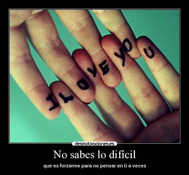 No sabes lo difícil - que es forzarme para no pensar en ti a veces