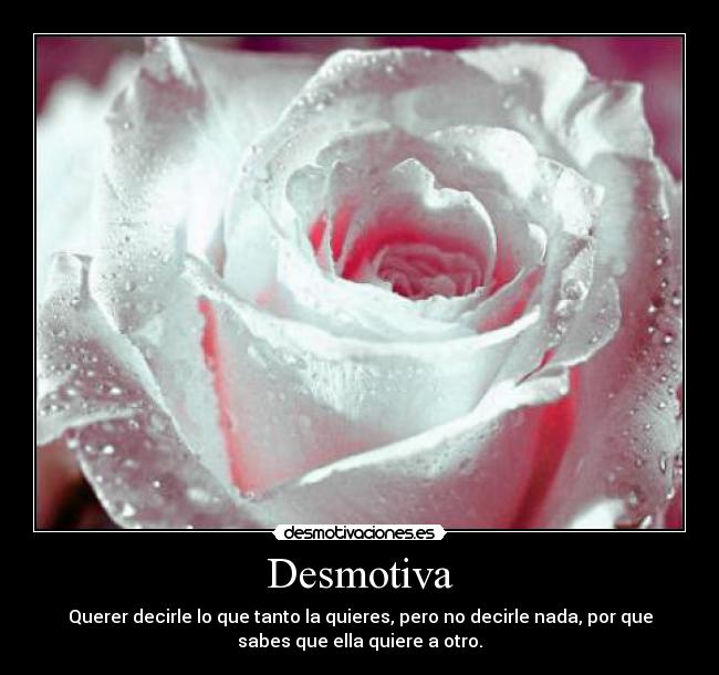 Desmotiva - Querer decirle lo que tanto la quieres, pero no decirle nada, por que
sabes que ella quiere a otro.