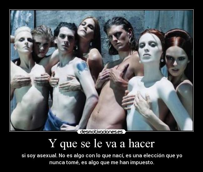Y que se le va a hacer - si soy asexual. No es algo con lo que nací, es una elección que yo
nunca tomé, es algo que me han impuesto.