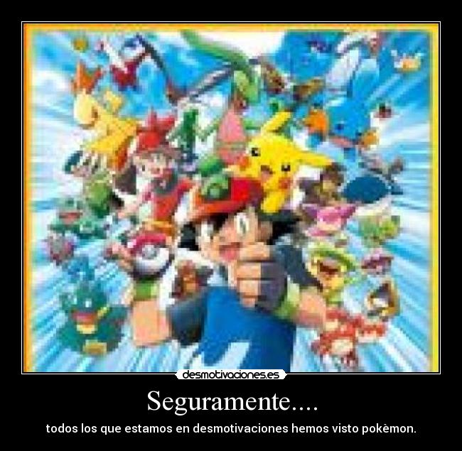 Seguramente.... - todos los que estamos en desmotivaciones hemos visto pokèmon.